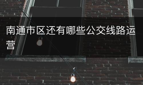 南通市区还有哪些公交线路运营