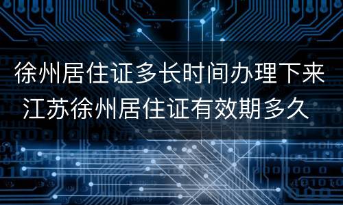 徐州居住证多长时间办理下来 江苏徐州居住证有效期多久