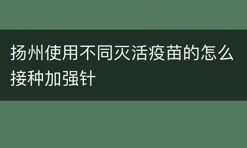 扬州使用不同灭活疫苗的怎么接种加强针