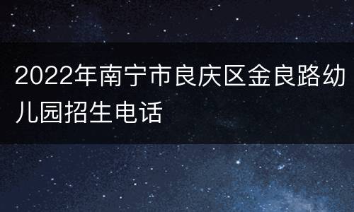 2022年南宁市良庆区金良路幼儿园招生电话