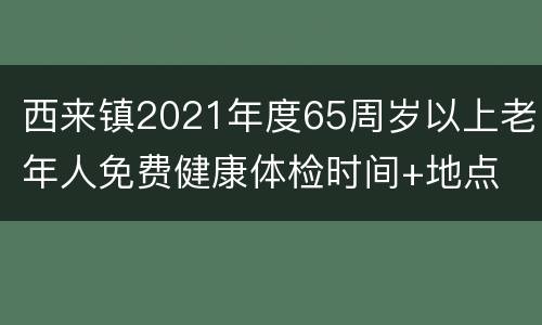 西来镇2021年度65周岁以上老年人免费健康体检时间+地点