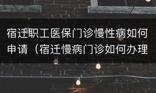 宿迁职工医保门诊慢性病如何申请（宿迁慢病门诊如何办理）