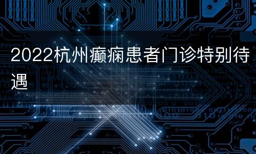 2022杭州癫痫患者门诊特别待遇
