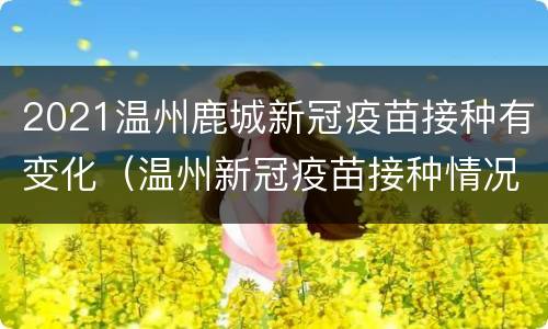 2021温州鹿城新冠疫苗接种有变化（温州新冠疫苗接种情况）