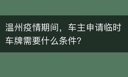 温州疫情期间，车主申请临时车牌需要什么条件？