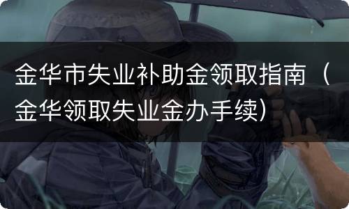 金华市失业补助金领取指南（金华领取失业金办手续）