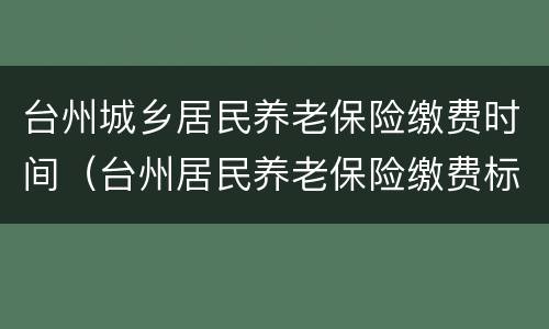 台州城乡居民养老保险缴费时间（台州居民养老保险缴费标准）
