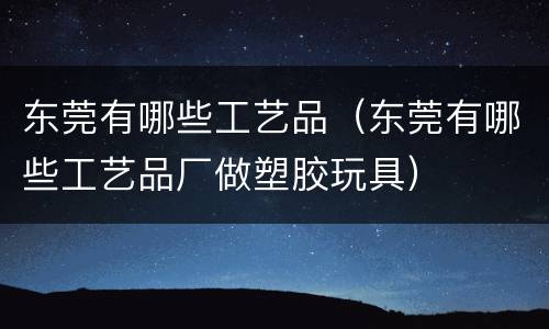 东莞有哪些工艺品（东莞有哪些工艺品厂做塑胶玩具）
