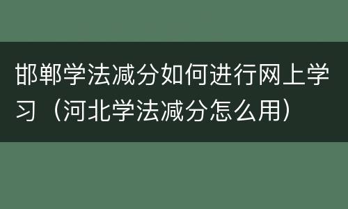 邯郸学法减分如何进行网上学习（河北学法减分怎么用）