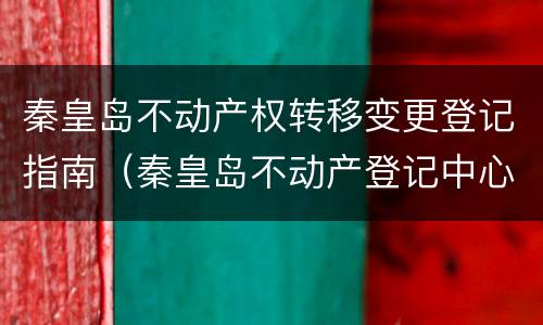 秦皇岛不动产权转移变更登记指南（秦皇岛不动产登记中心微信公众号）