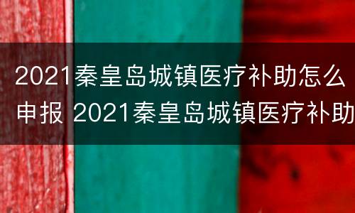 2021秦皇岛城镇医疗补助怎么申报 2021秦皇岛城镇医疗补助怎么申报的