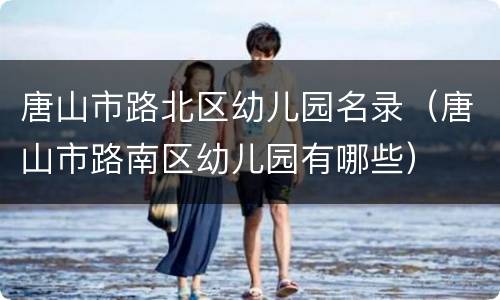 唐山市路北区幼儿园名录（唐山市路南区幼儿园有哪些）