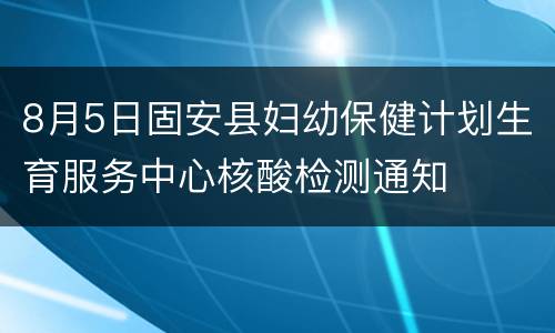8月5日固安县妇幼保健计划生育服务中心核酸检测通知