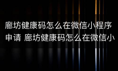 廊坊健康码怎么在微信小程序申请 廊坊健康码怎么在微信小程序申请解除