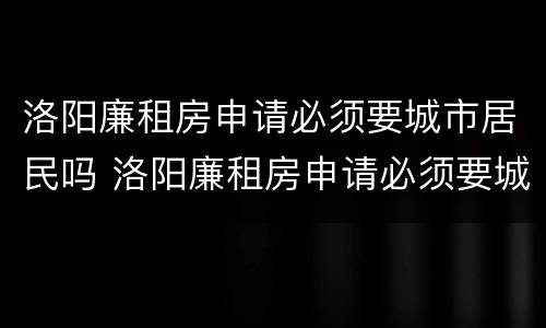 洛阳廉租房申请必须要城市居民吗 洛阳廉租房申请必须要城市居民吗知乎