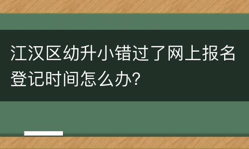 江汉区幼升小错过了网上报名登记时间怎么办？