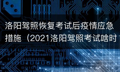 洛阳驾照恢复考试后疫情应急措施（2021洛阳驾照考试啥时候恢复）