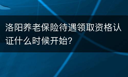 洛阳养老保险待遇领取资格认证什么时候开始？