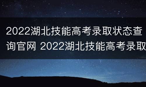 2022湖北技能高考录取状态查询官网 2022湖北技能高考录取状态查询官网公布