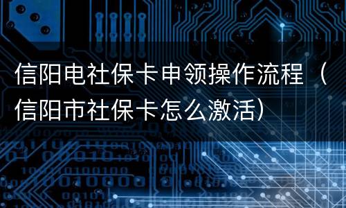 信阳电社保卡申领操作流程（信阳市社保卡怎么激活）