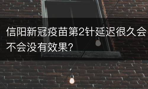 信阳新冠疫苗第2针延迟很久会不会没有效果？