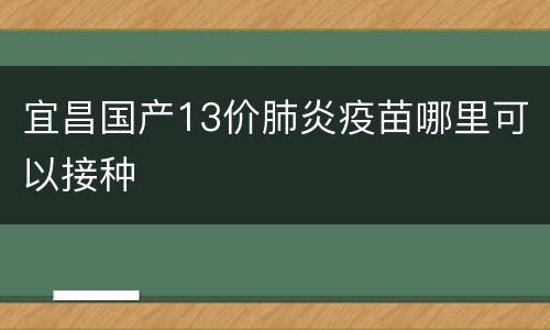 宜昌国产13价肺炎疫苗哪里可以接种