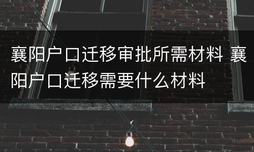 襄阳户口迁移审批所需材料 襄阳户口迁移需要什么材料