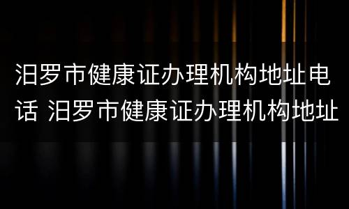 汨罗市健康证办理机构地址电话 汨罗市健康证办理机构地址电话号码