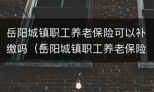 岳阳城镇职工养老保险可以补缴吗（岳阳城镇职工养老保险可以补缴吗）