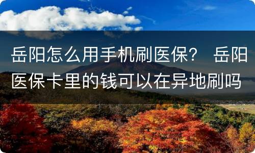 岳阳怎么用手机刷医保？ 岳阳医保卡里的钱可以在异地刷吗