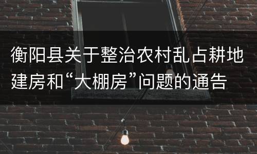 衡阳县关于整治农村乱占耕地建房和“大棚房”问题的通告