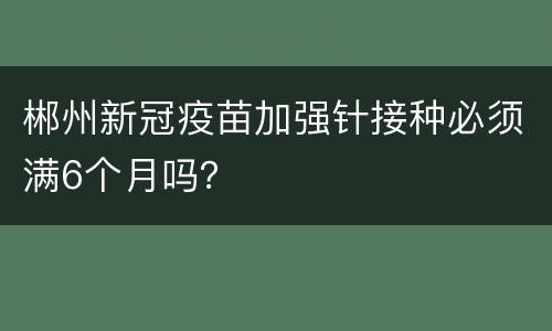 郴州新冠疫苗加强针接种必须满6个月吗？