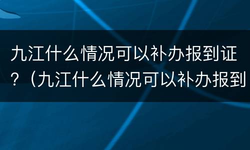 九江什么情况可以补办报到证?（九江什么情况可以补办报到证书）