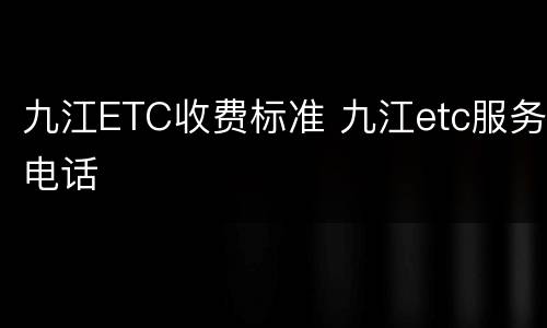 九江ETC收费标准 九江etc服务电话