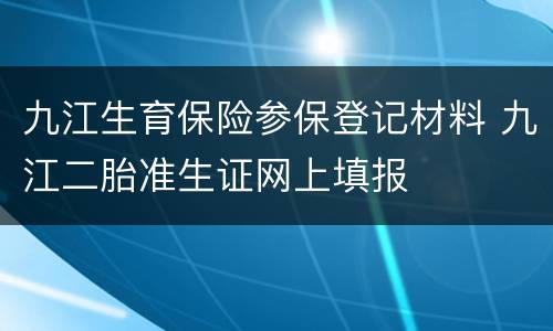 九江生育保险参保登记材料 九江二胎准生证网上填报