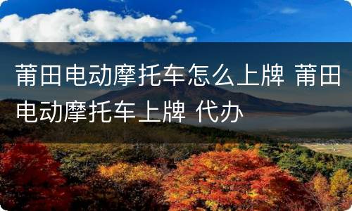 莆田电动摩托车怎么上牌 莆田电动摩托车上牌 代办