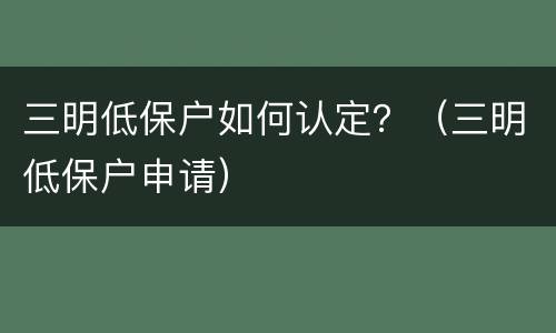 三明低保户如何认定？（三明低保户申请）