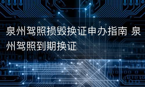 泉州驾照损毁换证申办指南 泉州驾照到期换证