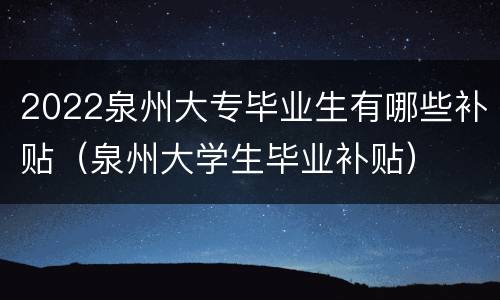 2022泉州大专毕业生有哪些补贴（泉州大学生毕业补贴）