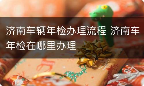 济南车辆年检办理流程 济南车年检在哪里办理