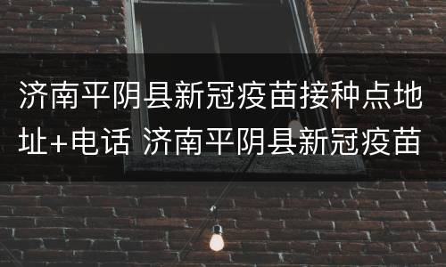 济南平阴县新冠疫苗接种点地址+电话 济南平阴县新冠疫苗接种点地址 电话查询