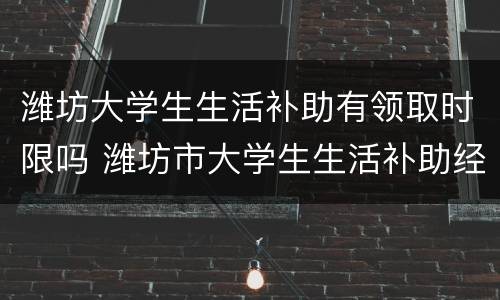 潍坊大学生生活补助有领取时限吗 潍坊市大学生生活补助经费什么时间发放