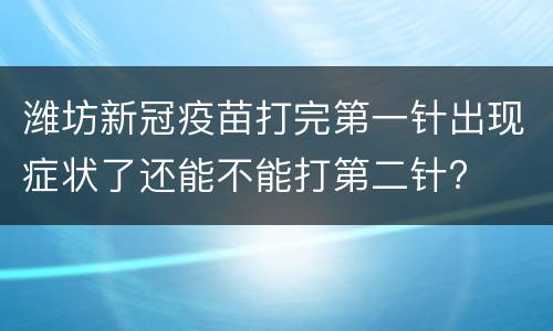 潍坊新冠疫苗打完第一针出现症状了还能不能打第二针?