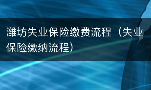 潍坊失业保险缴费流程（失业保险缴纳流程）
