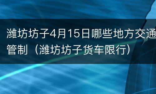 潍坊坊子4月15日哪些地方交通管制（潍坊坊子货车限行）