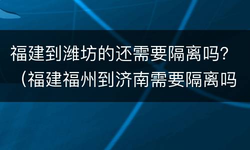 福建到潍坊的还需要隔离吗？（福建福州到济南需要隔离吗）