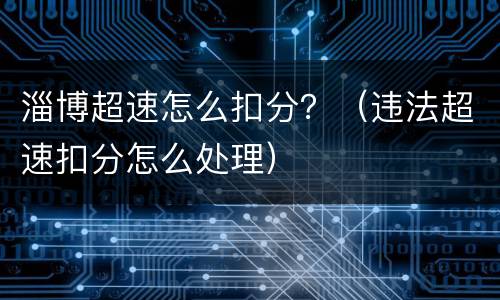 淄博超速怎么扣分？（违法超速扣分怎么处理）