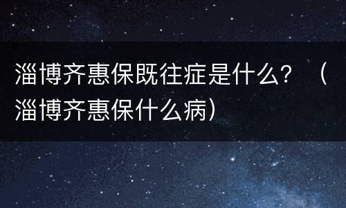 淄博齐惠保既往症是什么？（淄博齐惠保什么病）