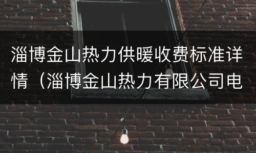 淄博金山热力供暖收费标准详情（淄博金山热力有限公司电话）