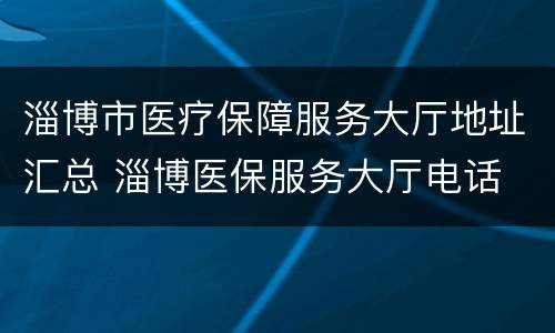 淄博市医疗保障服务大厅地址汇总 淄博医保服务大厅电话